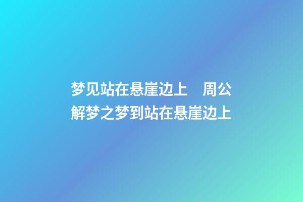 梦见站在悬崖边上　周公解梦之梦到站在悬崖边上